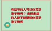 有结节的人可以吃灵芝孢子粉吗 ？患硬皮病的人能不能继续吃灵芝孢子粉呢