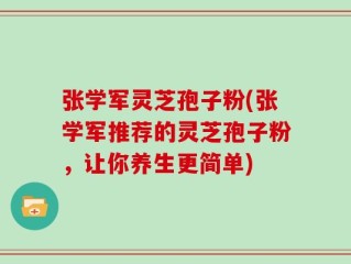 张学军灵芝孢子粉(张学军推荐的灵芝孢子粉，让你养生更简单)