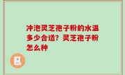 冲泡灵芝孢子粉的水温多少合适？灵芝孢子粉怎么种