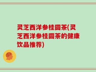 灵芝西洋参桂圆茶(灵芝西洋参桂圆茶的健康饮品推荐)