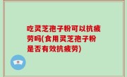 吃灵芝孢子粉可以抗疲劳吗(食用灵芝孢子粉是否有效抗疲劳)