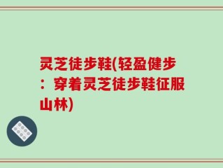 灵芝徒步鞋(轻盈健步：穿着灵芝徒步鞋征服山林)