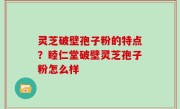 灵芝破壁孢子粉的特点？睦仁堂破壁灵芝孢子粉怎么样