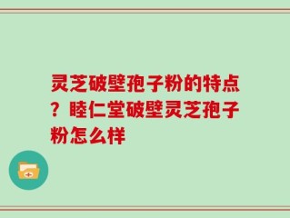 灵芝破壁孢子粉的特点？睦仁堂破壁灵芝孢子粉怎么样