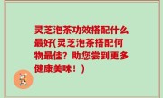 灵芝泡茶功效搭配什么最好(灵芝泡茶搭配何物最佳？助您尝到更多健康美味！)
