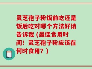 灵芝孢子粉饭前吃还是饭后吃对哪个方法好请告诉我 (最佳食用时间！灵芝孢子粉应该在何时食用？)