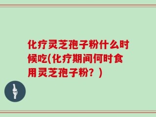 化疗灵芝孢子粉什么时候吃(化疗期间何时食用灵芝孢子粉？)