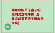 那里收购灵芝孢子粉(收购灵芝孢子粉  企业完成灵芝孢子粉收购交易)