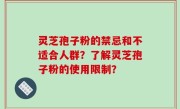 灵芝孢子粉的禁忌和不适合人群？了解灵芝孢子粉的使用限制？