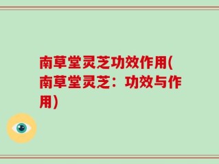 南草堂灵芝功效作用(南草堂灵芝：功效与作用)