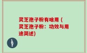 灵芝孢子粉有啥用 (灵芝孢子粉：功效与用途简述)