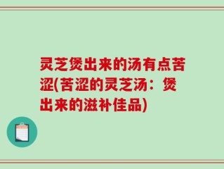 灵芝煲出来的汤有点苦涩(苦涩的灵芝汤：煲出来的滋补佳品)