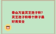 泰山万亩灵芝孢子粉？灵芝孢子粉哪个牌子最好用安全