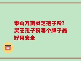 泰山万亩灵芝孢子粉？灵芝孢子粉哪个牌子最好用安全