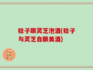 稔子跟灵芝泡酒(稔子与灵芝自酿美酒)