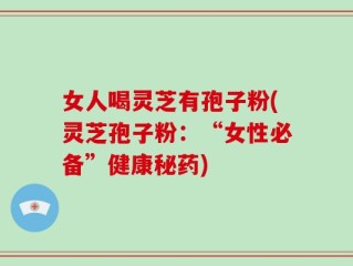 女人喝灵芝有孢子粉(灵芝孢子粉：“女性必备”健康秘药)