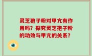 灵芝孢子粉对甲亢有作用吗？探究灵芝孢子粉的功效与甲亢的关系？