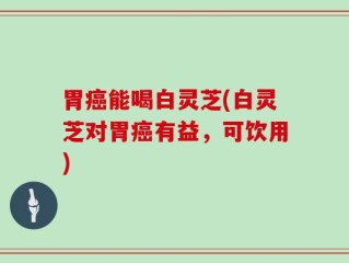 胃癌能喝白灵芝(白灵芝对胃癌有益，可饮用)