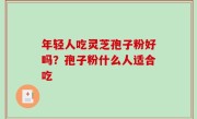 年轻人吃灵芝孢子粉好吗？孢子粉什么人适合吃
