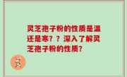 灵芝孢子粉的性质是温还是寒??深入了解灵芝孢子粉的性质?