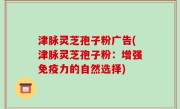津脉灵芝孢子粉广告(津脉灵芝孢子粉：增强免疫力的自然选择)