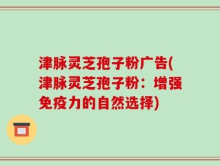 津脉灵芝孢子粉广告(津脉灵芝孢子粉：增强免疫力的自然选择)