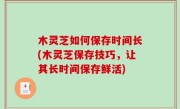 木灵芝如何保存时间长(木灵芝保存技巧，让其长时间保存鲜活)
