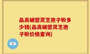 品高破壁灵芝孢子粉多少钱(品高破壁灵芝孢子粉价格查询)