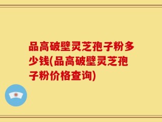 品高破壁灵芝孢子粉多少钱(品高破壁灵芝孢子粉价格查询)