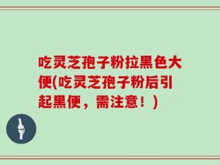 吃灵芝孢子粉拉黑色大便(吃灵芝孢子粉后引起黑便，需注意！)