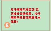 片仔癀精华液灵芝(灵芝提升亮肤效果，片仔癀精华液日夜双重补水保养)