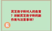 灵芝孢子粉对人的危害？详解灵芝孢子粉的副作用与注意事项？
