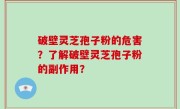 破壁灵芝孢子粉的危害？了解破壁灵芝孢子粉的副作用？