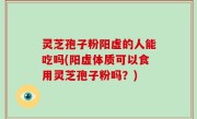 灵芝孢子粉阳虚的人能吃吗(阳虚体质可以食用灵芝孢子粉吗？)