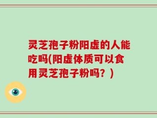 灵芝孢子粉阳虚的人能吃吗(阳虚体质可以食用灵芝孢子粉吗？)
