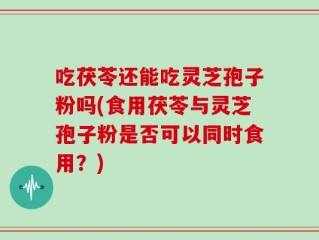 吃茯苓还能吃灵芝孢子粉吗(食用茯苓与灵芝孢子粉是否可以同时食用？)