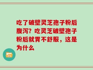 吃了破壁灵芝孢子粉后腹泻？吃灵芝破壁孢子粉后就胃不舒服，这是为什么