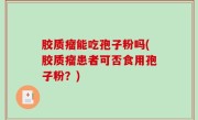 胶质瘤能吃孢子粉吗(胶质瘤患者可否食用孢子粉？)