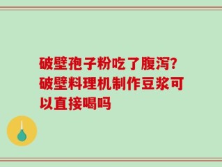破壁孢子粉吃了腹泻？破壁料理机制作豆浆可以直接喝吗