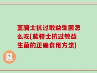 蓝骑士抗过敏益生菌怎么吃(蓝骑士抗过敏益生菌的正确食用方法)