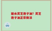 丽水灵芝孢子油？灵芝孢子油正宗做法