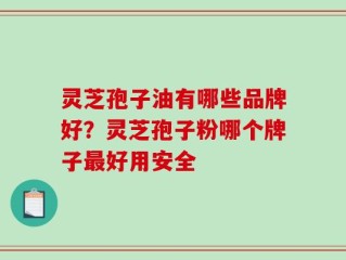 灵芝孢子油有哪些品牌好？灵芝孢子粉哪个牌子最好用安全