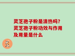 灵芝孢子粉是清热吗？灵芝孢子粉功效与作用及用量是什么