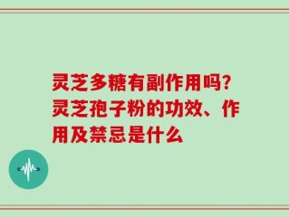 灵芝多糖有副作用吗？灵芝孢子粉的功效、作用及禁忌是什么