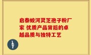 启泰蛟河灵芝孢子粉厂家 优质产品背后的卓越品质与独特工艺