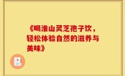 《喝淮山灵芝孢子饮，轻松体验自然的滋养与美味》