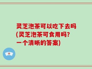 灵芝泡茶可以吃下去吗(灵芝泡茶可食用吗？一个清晰的答案)