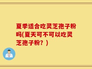 夏季适合吃灵芝孢子粉吗(夏天可不可以吃灵芝孢子粉？)