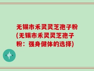 无锡市禾灵灵芝孢子粉(无锡市禾灵灵芝孢子粉：强身健体的选择)