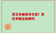 灵芝多糖诺贝尔奖？灵芝多糖治失眠吗